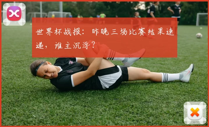 世界杯战报:昨晚三场比赛结果速递,谁主沉浮?