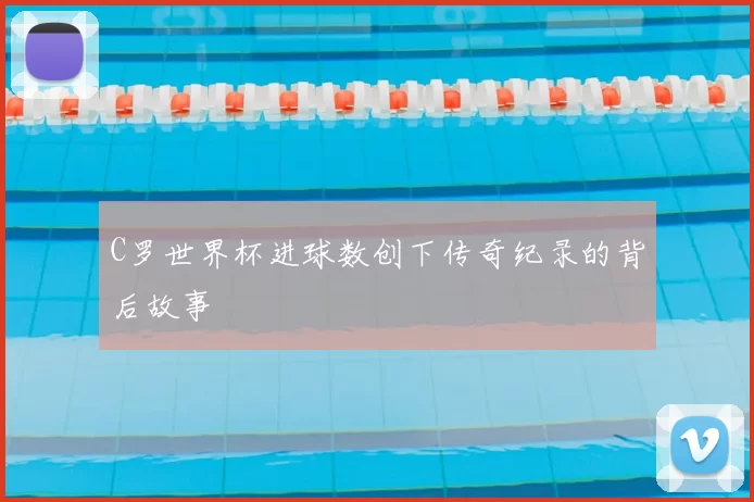 C罗世界杯进球数创下传奇纪录的背后故事