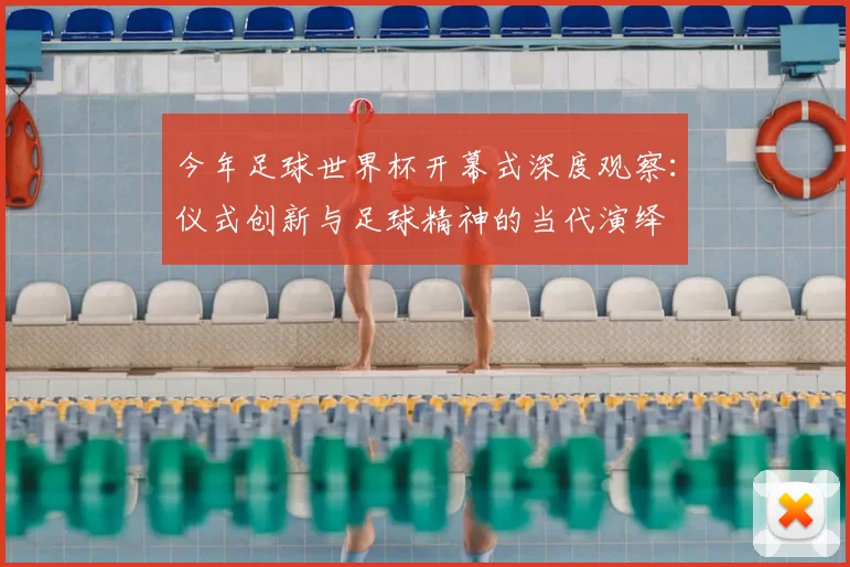 今年足球世界杯开幕式深度观察：仪式创新与足球精神的当代演绎