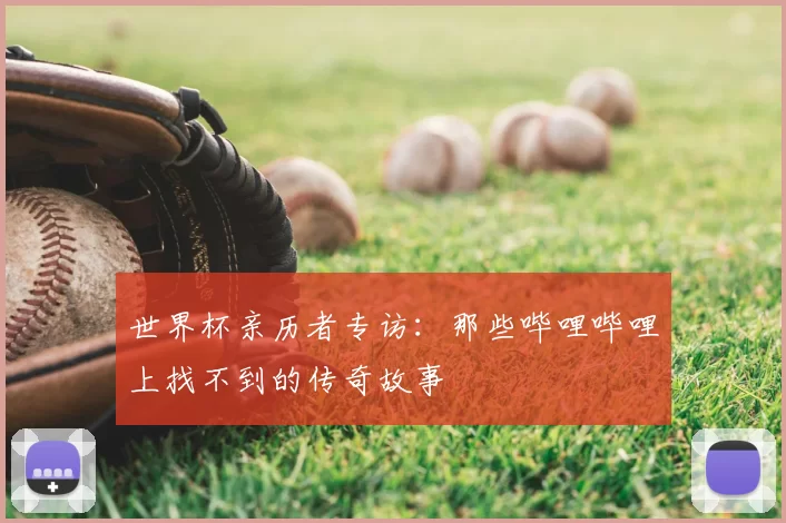 世界杯亲历者专访:那些哔哩哔哩上找不到的传奇故事