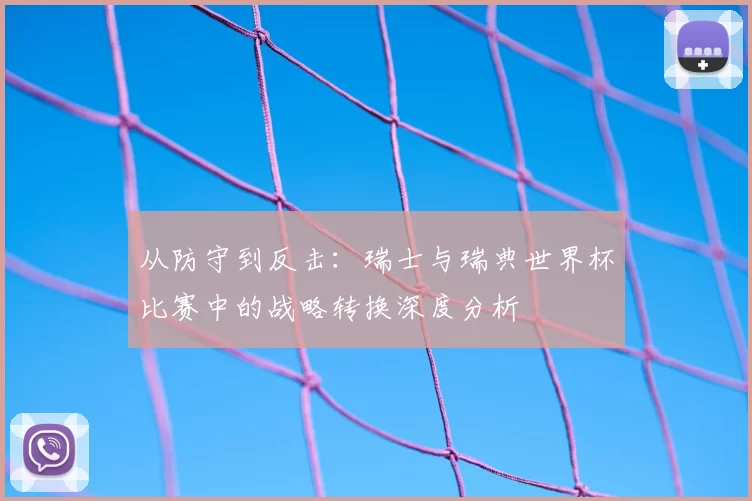 从防守到反击:瑞士与瑞典世界杯比赛中的战略转换深度分析