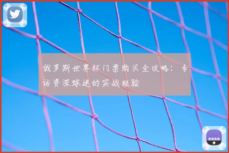 俄罗斯世界杯门票购买全攻略：专访资深球迷的实战经验