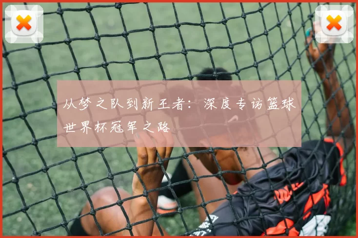 从梦之队到新王者:深度专访篮球世界杯冠军之路
