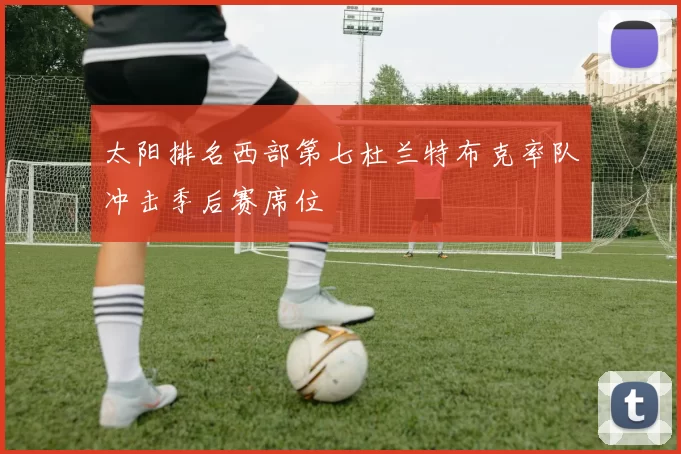 太阳排名西部第七杜兰特布克率队冲击季后赛席位