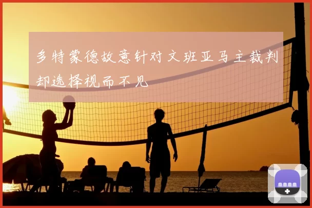 多特蒙德故意针对文班亚马主裁判却选择视而不见