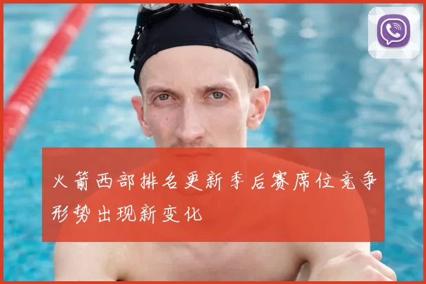 火箭西部排名更新季后赛席位竞争形势出现新变化