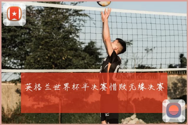 英格兰世界杯半决赛惜败无缘决赛