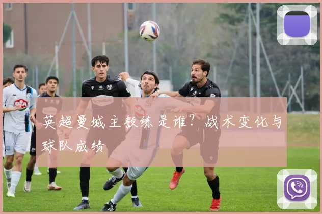 英超曼城主教练是谁?战术变化与球队成绩