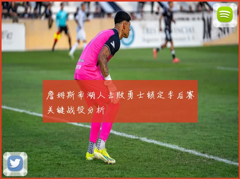 詹姆斯率湖人击败勇士锁定季后赛关键战役分析