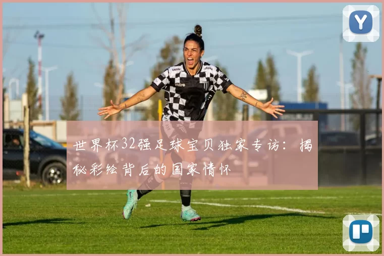 世界杯32强足球宝贝独家专访：揭秘彩绘背后的国家情怀