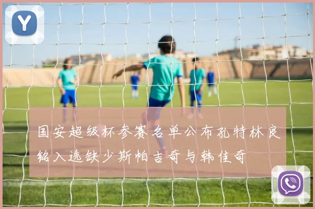 国安超级杯参赛名单公布孔特林良铭入选缺少斯帕吉奇与韩佳奇