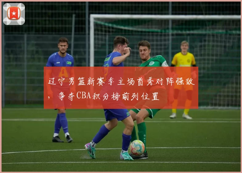辽宁男篮新赛季主场首秀对阵强敌，争夺CBA积分榜前列位置