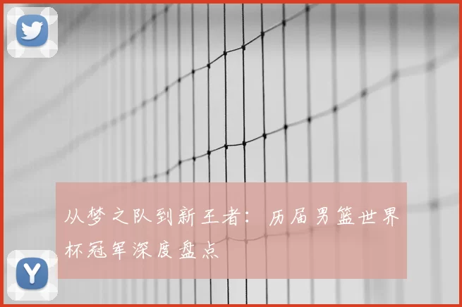 从梦之队到新王者:历届男篮世界杯冠军深度盘点