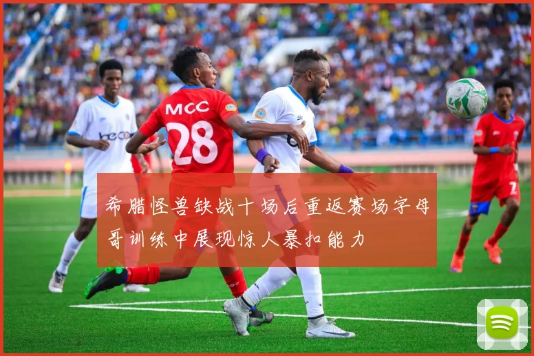 希腊怪兽缺战十场后重返赛场字母哥训练中展现惊人暴扣能力