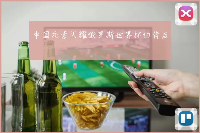 中国元素闪耀俄罗斯世界杯的背后