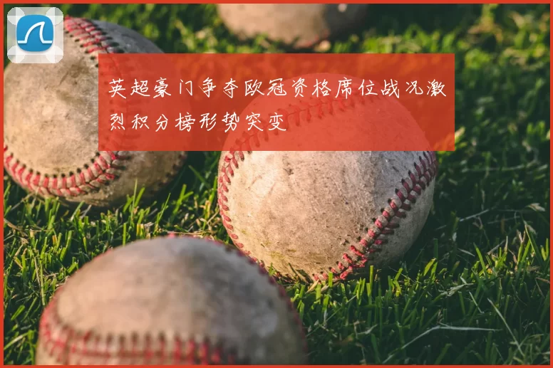 英超豪门争夺欧冠资格席位战况激烈积分榜形势突变