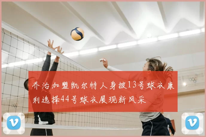 乔治加盟凯尔特人身披13号球衣康利选择44号球衣展现新风采