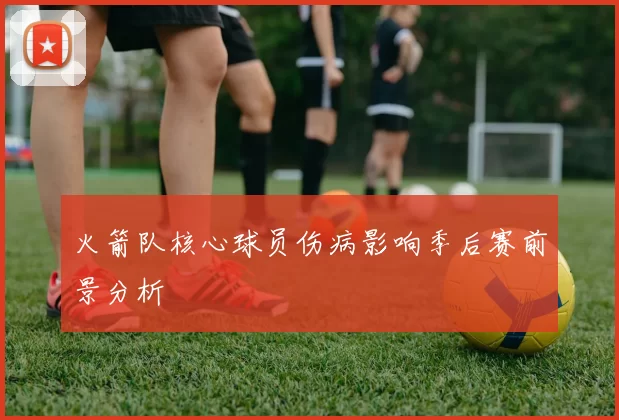 火箭队核心球员伤病影响季后赛前景分析