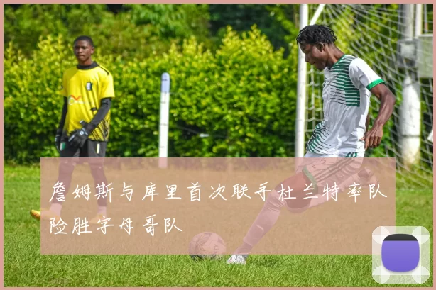 詹姆斯与库里首次联手杜兰特率队险胜字母哥队