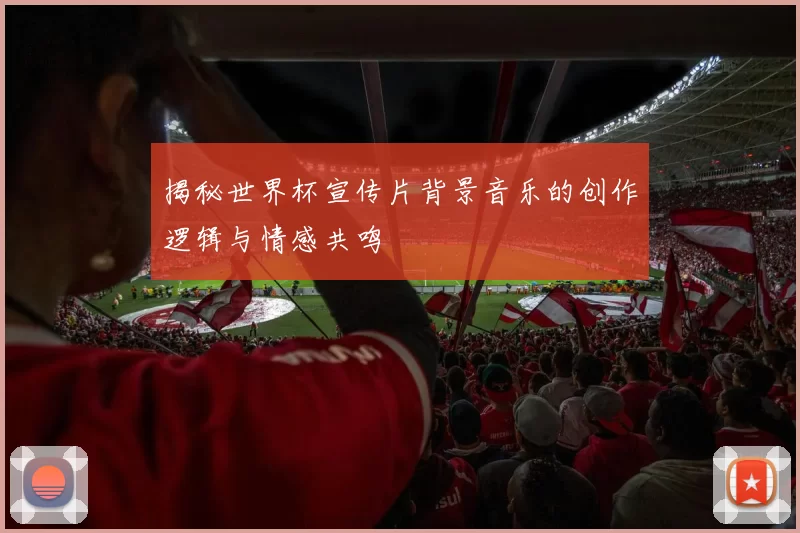 揭秘世界杯宣传片背景音乐的创作逻辑与情感共鸣