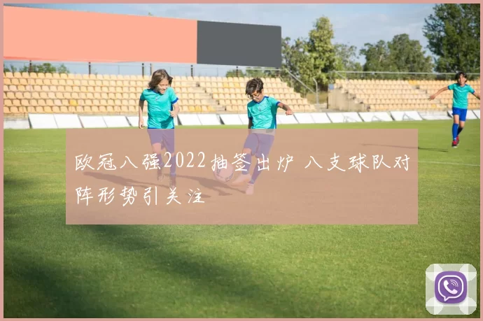 欧冠八强2022抽签出炉 八支球队对阵形势引关注