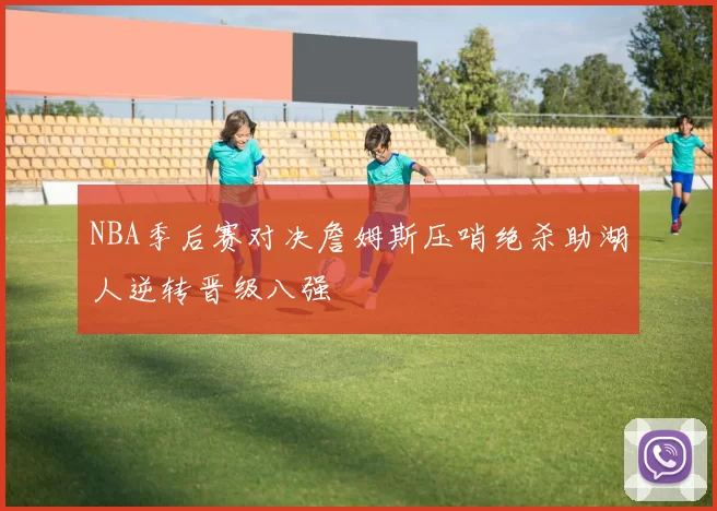 NBA季后赛对决詹姆斯压哨绝杀助湖人逆转晋级八强