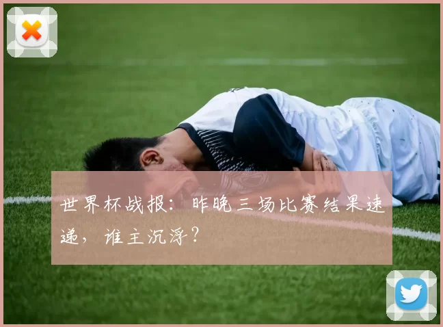 世界杯战报：昨晚三场比赛结果速递，谁主沉浮？
