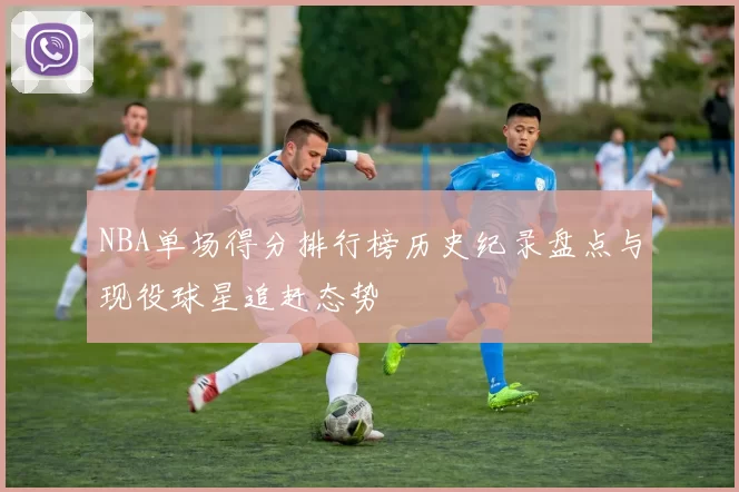 NBA单场得分排行榜历史纪录盘点与现役球星追赶态势