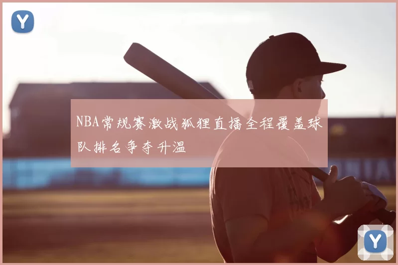 NBA常规赛激战狐狸直播全程覆盖球队排名争夺升温