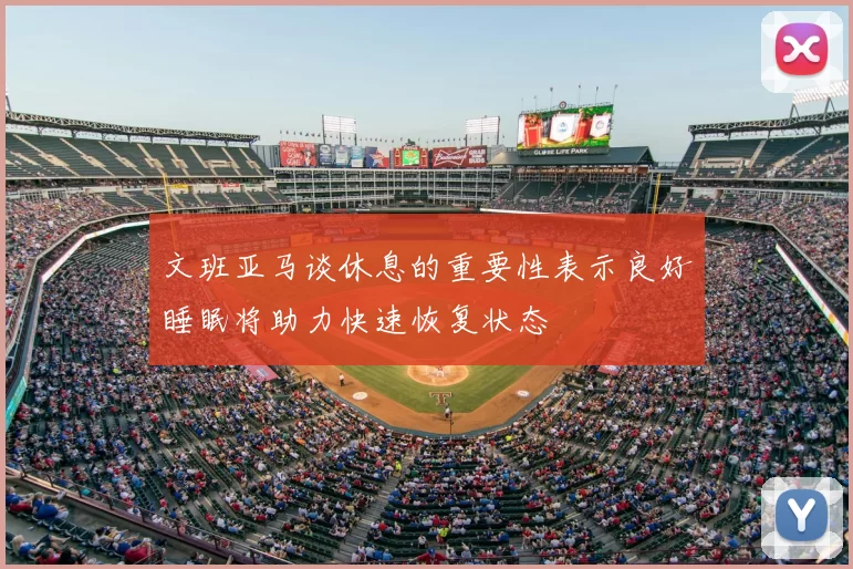 文班亚马谈休息的重要性表示良好睡眠将助力快速恢复状态