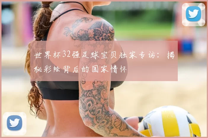 世界杯32强足球宝贝独家专访:揭秘彩绘背后的国家情怀