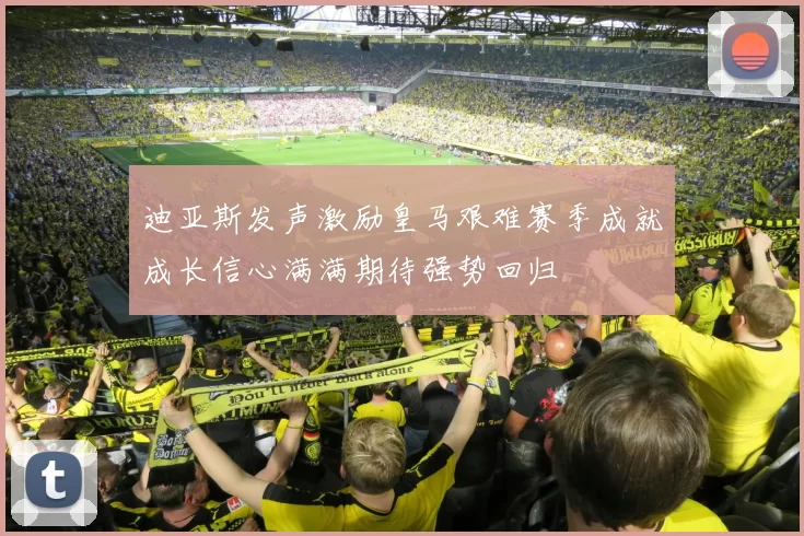迪亚斯发声激励皇马艰难赛季成就成长信心满满期待强势回归