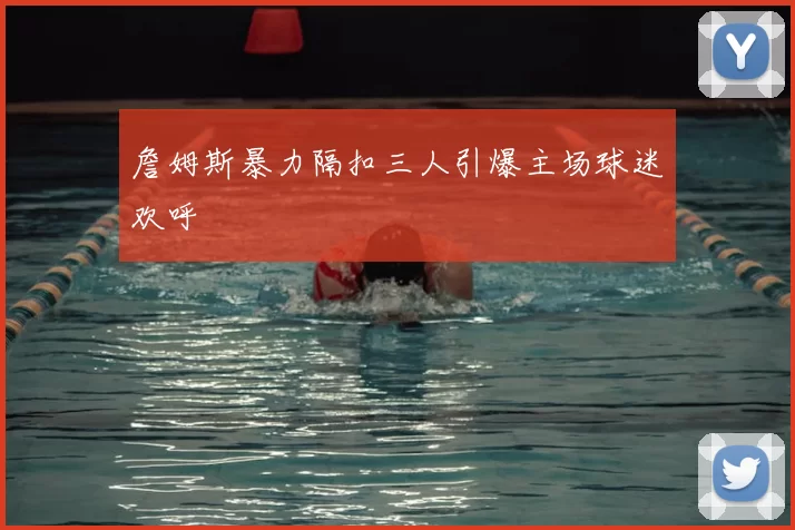詹姆斯暴力隔扣三人引爆主场球迷欢呼