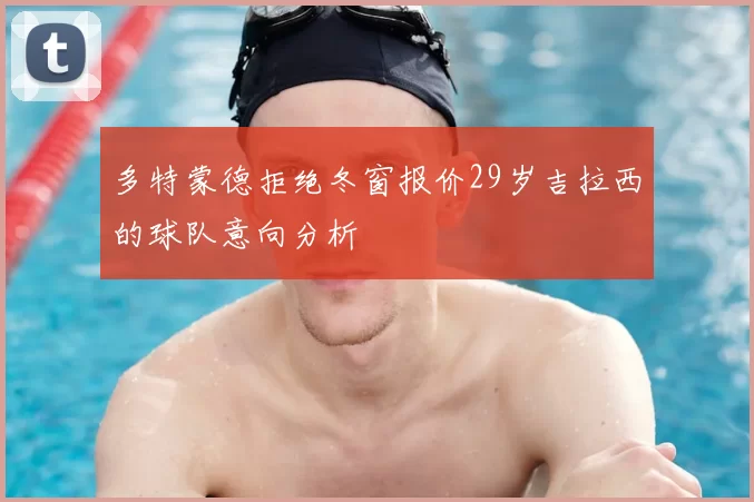 多特蒙德拒绝冬窗报价29岁吉拉西的球队意向分析
