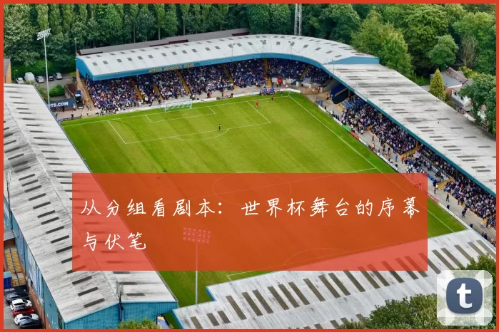 从分组看剧本:世界杯舞台的序幕与伏笔