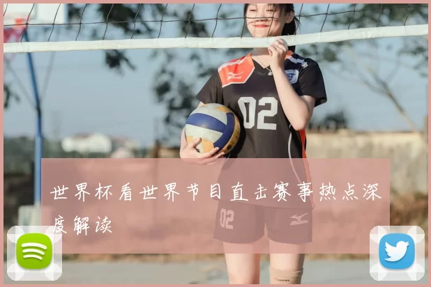 世界杯看世界节目直击赛事热点深度解读