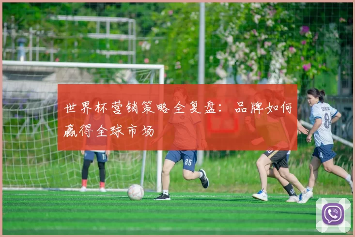 世界杯营销策略全复盘：品牌如何赢得全球市场