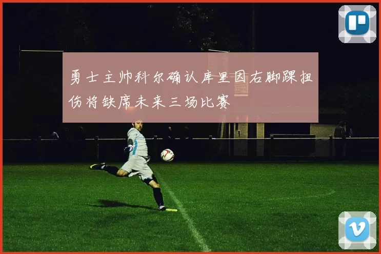 勇士主帅科尔确认库里因右脚踝扭伤将缺席未来三场比赛