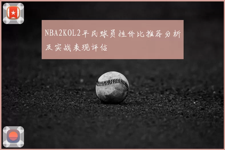 NBA2KOL2平民球员性价比推荐分析及实战表现评估