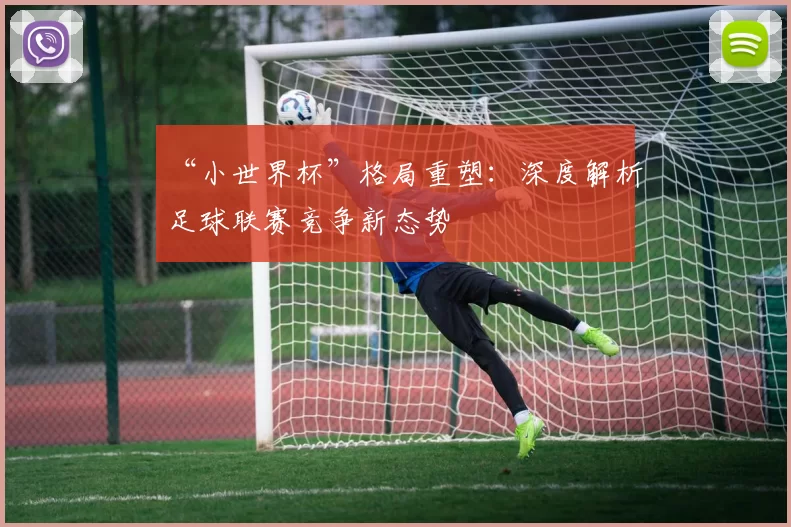 “小世界杯”格局重塑:深度解析足球联赛竞争新态势