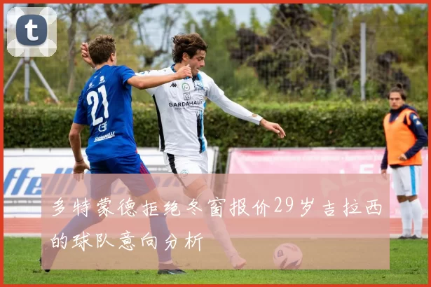 多特蒙德拒绝冬窗报价29岁吉拉西的球队意向分析