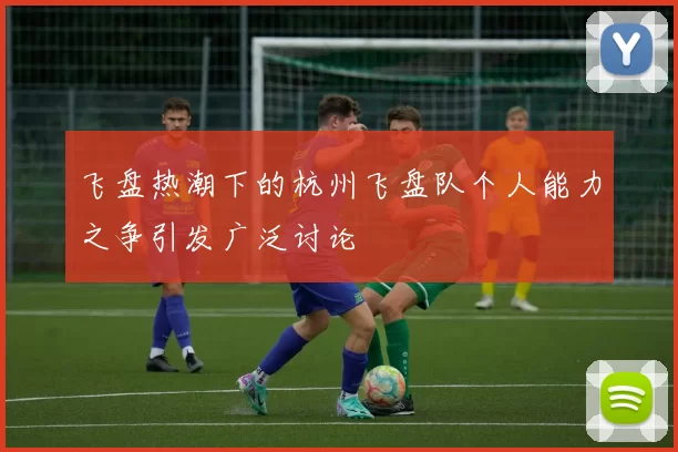 飞盘热潮下的杭州飞盘队个人能力之争引发广泛讨论