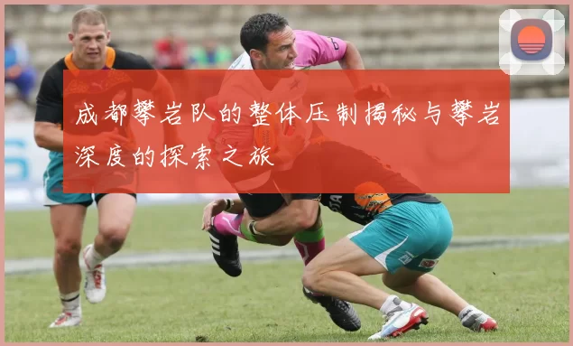 成都攀岩队的整体压制揭秘与攀岩深度的探索之旅