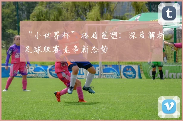 “小世界杯”格局重塑:深度解析足球联赛竞争新态势