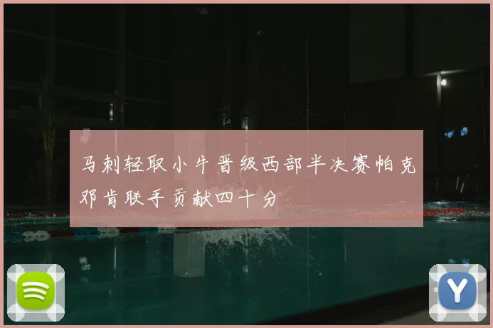 马刺轻取小牛晋级西部半决赛帕克邓肯联手贡献四十分