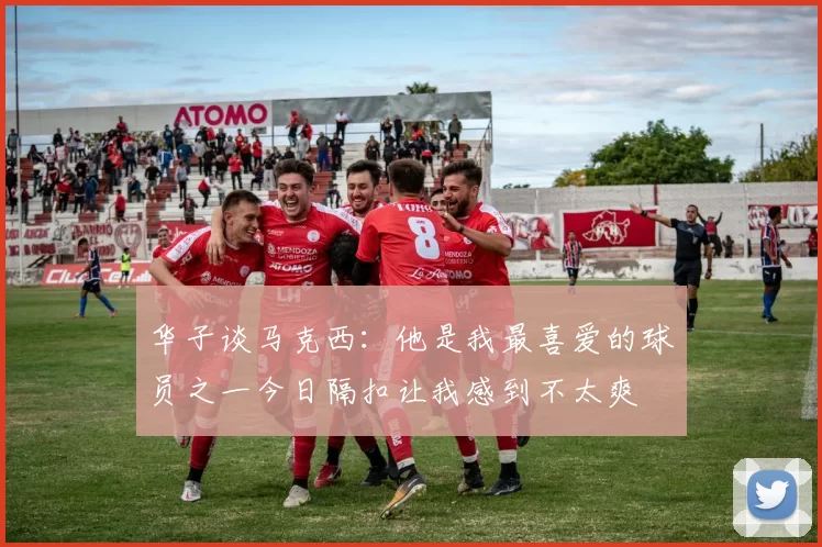 华子谈马克西:他是我最喜爱的球员之一今日隔扣让我感到不太爽