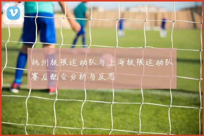 杭州极限运动队与上海极限运动队赛后配合分析与反思
