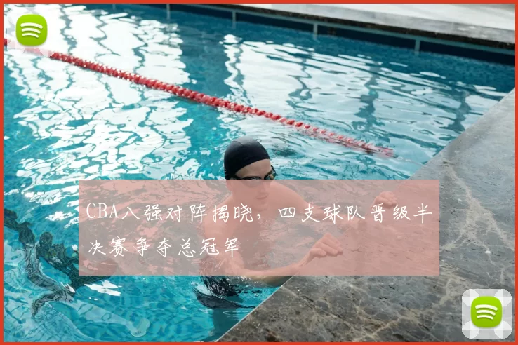 CBA八强对阵揭晓，四支球队晋级半决赛争夺总冠军