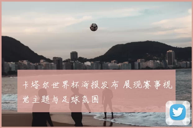 卡塔尔世界杯海报发布 展现赛事视觉主题与足球氛围