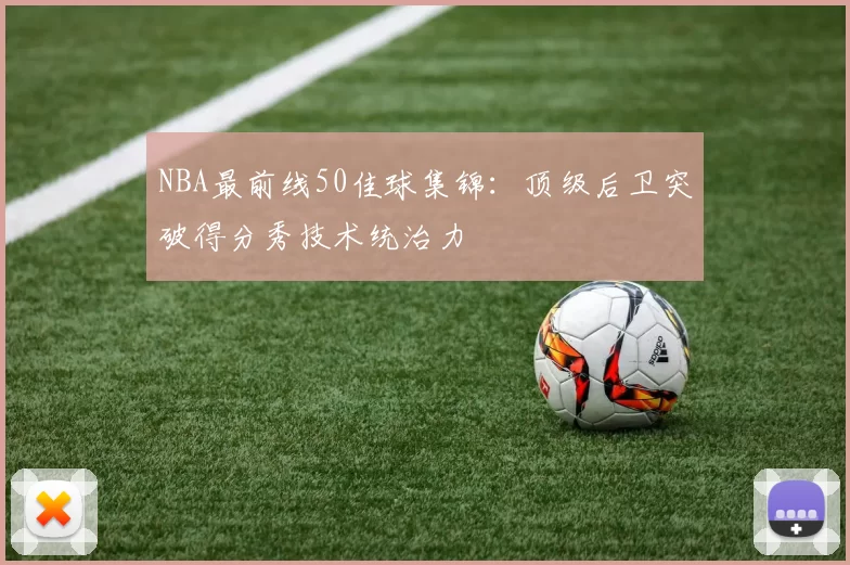 NBA最前线50佳球集锦:顶级后卫突破得分秀技术统治力